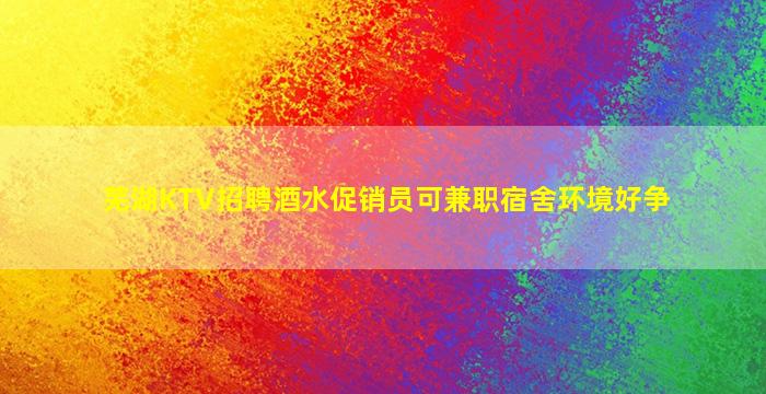芜湖KTV招聘酒水促销员可兼职宿舍环境好争
